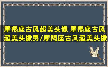 摩羯座古风超美头像 摩羯座古风超美头像男/摩羯座古风超美头像 摩羯座古风超美头像男-我的网站